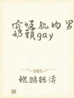 偷吸肌肉男胸肌奶头gay