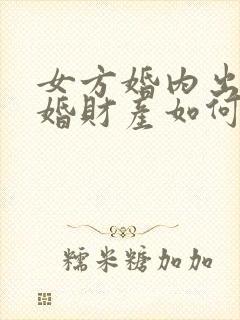女方婚内出轨离婚财产如何分配