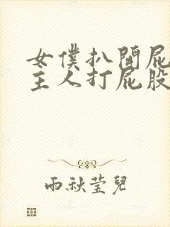 女仆扒开屁股让主人打屁股