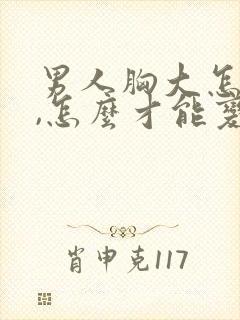 男人胸大怎么办,怎么才能变小
