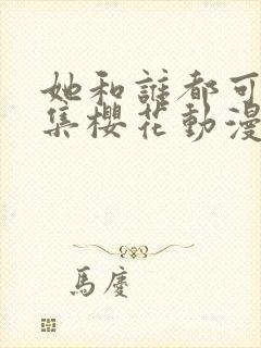 她和谁都可以全集樱花动漫