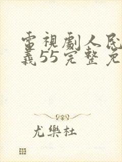 电视剧人民的名义55完整免费观看