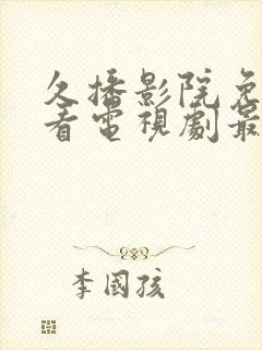 久播影院免费观看电视剧最新网站大全