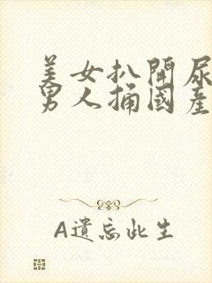 美女扒开尿口让男人捅国产