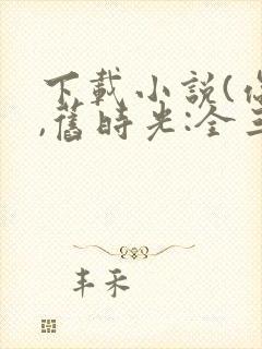 下载小说(你好,旧时光:全三册)