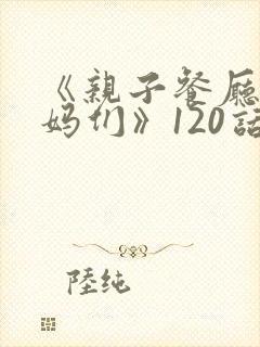 《亲子餐厅的妈妈们》120话