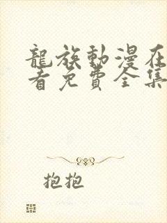 龙族动漫在线观看免费全集高清樱花动漫