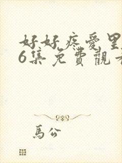好好疼爱里面第6集免费观看真人