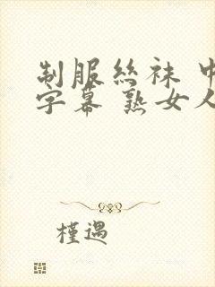 制服丝袜 中文字幕 熟女人妻 变态另类