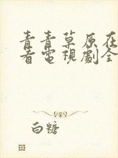 青青草原在线观看电视剧全集免费韩剧