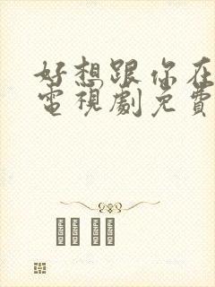 好想跟你在一起电视剧免费观看全集