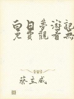 白日梦游记完整免费观看无删减