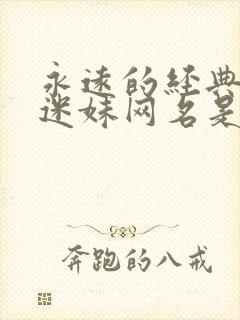 永远的经典影视迷妹网名是什么