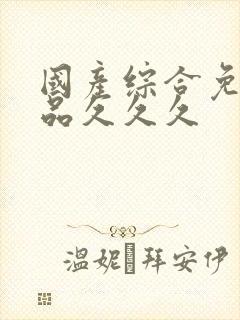 国产综合免费精品久久久