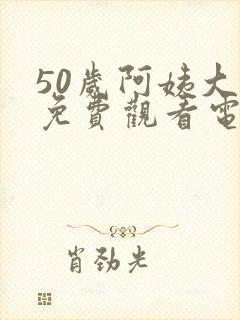 50岁阿姨大人免费观看电视剧观看