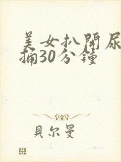 美女扒开尿口爽捅30分钟