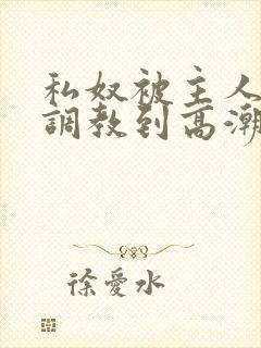 私奴被主人玩弄调教到高潮