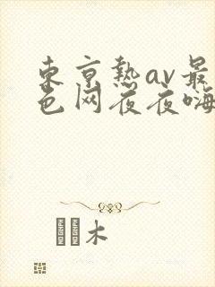 东京热av最大色网夜夜嗨