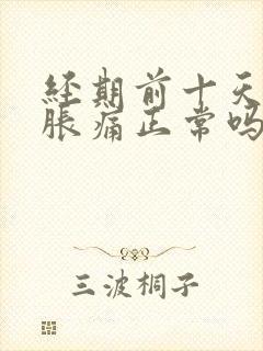 经期前十天乳房胀痛正常吗