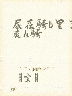 尿在骚b里了好爽h骚
