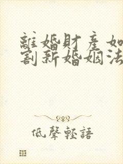 离婚财产如何分割新婚姻法2022年一方出轨