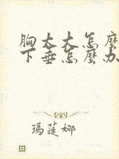 胸太大怎么办又下垂怎么办