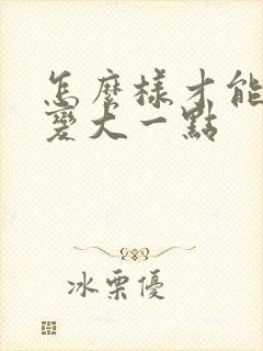 怎么样才能让胸变大一点