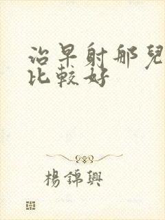 治早射那儿医院比较好