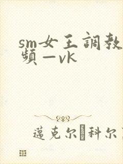 sm女王调教视频—vk