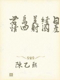君岛美绪日韩激情四射国产在线一区