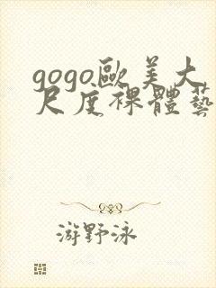 gogo欧美大尺度裸体艺术