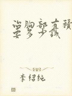 治胸部有积液需要多少钱