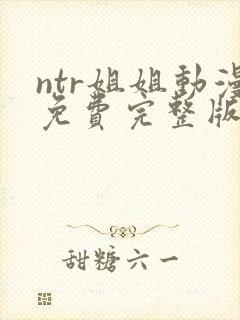 ntr姐姐动漫免费完整版在线观看