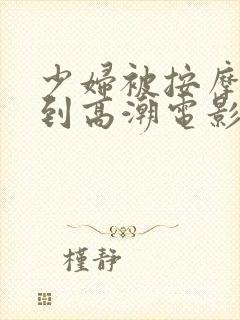 少妇被按摩师按到高潮电影