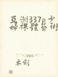 亚洲337p少妇裸体艺术