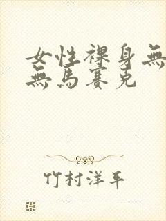 女性裸身无遮挡无马赛克