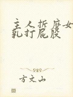 主人拆磨女仆夹乳打屁股