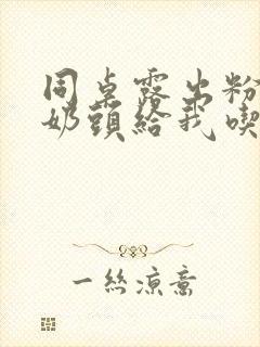 同桌露出粉嫩的奶头给我吃