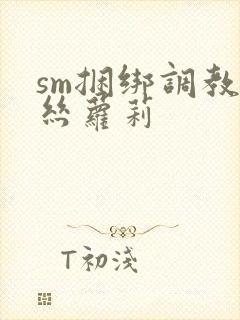 sm捆绑调教白丝萝莉
