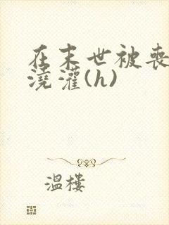 在末世被丧尸们浇灌(h)