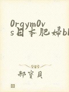 0rgym0vs日本肥妇bbw