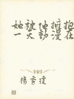 她被他拥抱的那一天动漫在线
