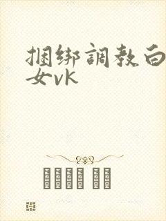 捆绑调教白袜美女vk