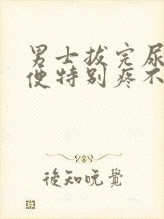 男士拔完尿管小便特别疼不敢尿怎么办
