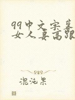 99中文字幕熟女人妻高跟丝袜