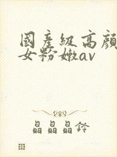 国产级高颜值美女粉嫩av