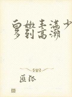 白嫩丰满少妇水多到高潮