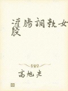 灌肠调教女打屁股