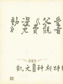 动漫《父爱如山》免费观看完整版
