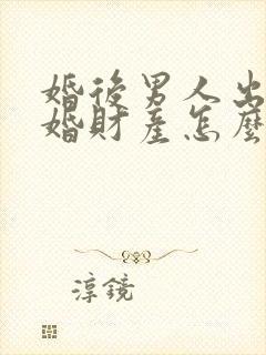 婚后男人出轨离婚财产怎么判